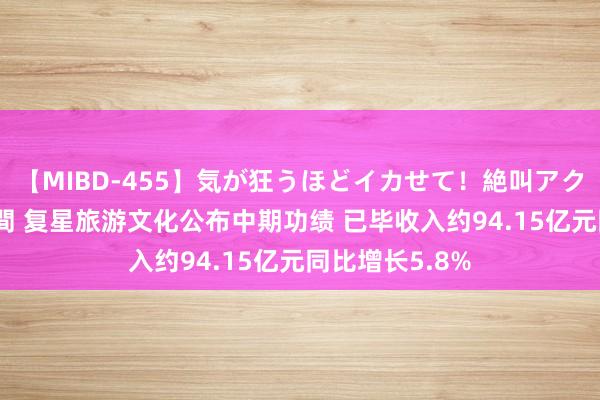 【MIBD-455】気が狂うほどイカせて！絶叫アクメ50連発4時間 复星旅游文化公布中期功绩 已毕收入约94.15亿元同比增长5.8%