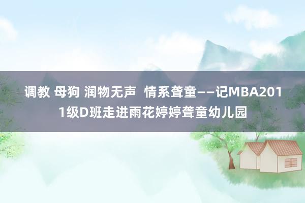 调教 母狗 润物无声 情系聋童——记MBA2011级D班走进雨花婷婷聋童幼儿园