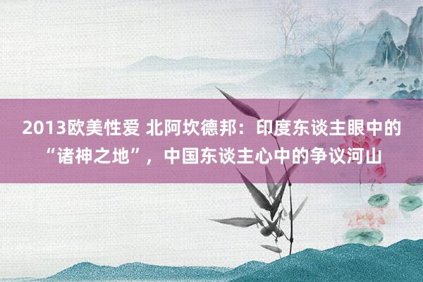 2013欧美性爱 北阿坎德邦：印度东谈主眼中的“诸神之地”，中国东谈主心中的争议河山