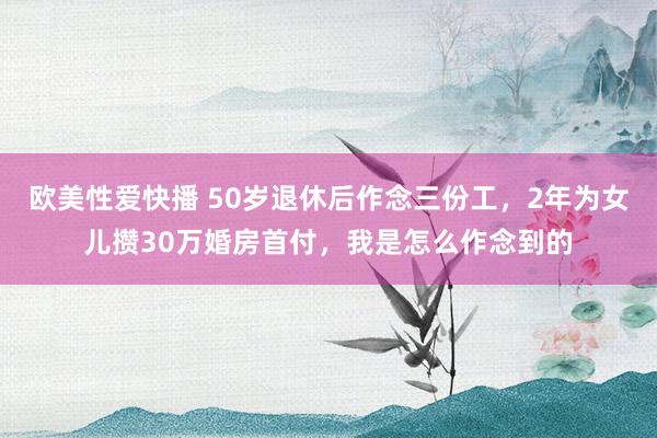 欧美性爱快播 50岁退休后作念三份工，2年为女儿攒30万婚房首付，我是怎么作念到的
