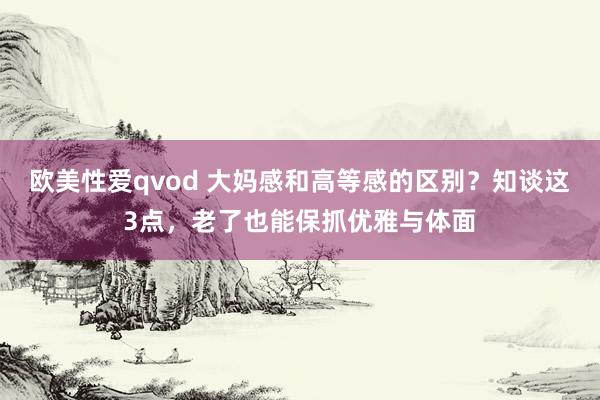 欧美性爱qvod 大妈感和高等感的区别？知谈这3点，老了也能保抓优雅与体面