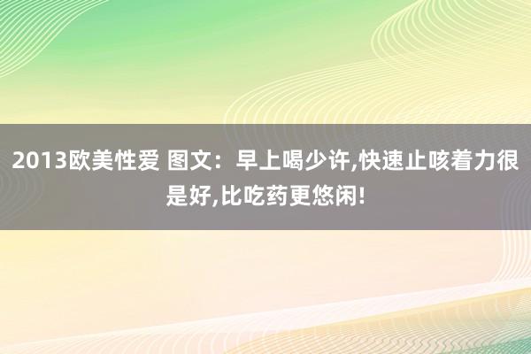 2013欧美性爱 图文：早上喝少许，快速止咳着力很是好，比吃药更悠闲!