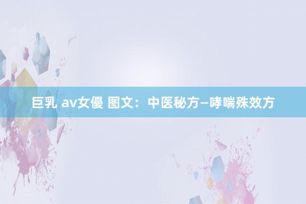 巨乳 av女優 图文：中医秘方—哮喘殊效方