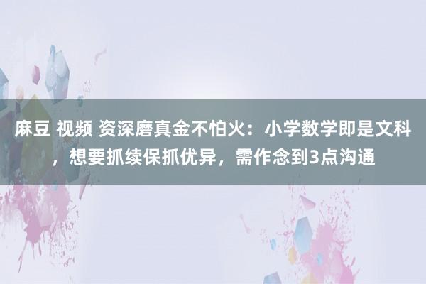 麻豆 视频 资深磨真金不怕火：小学数学即是文科，想要抓续保抓优异，需作念到3点沟通