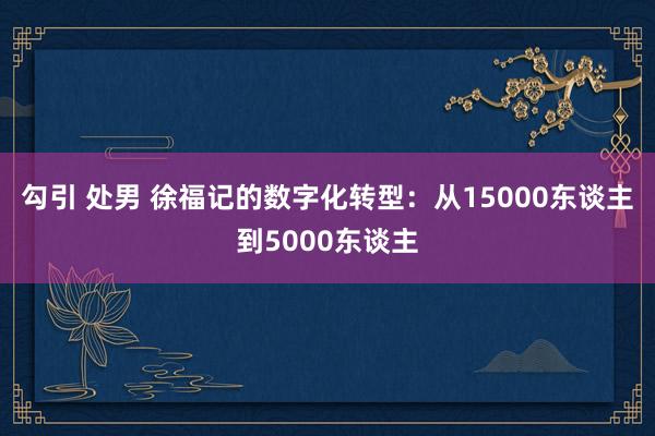 勾引 处男 徐福记的数字化转型：从15000东谈主到5000东谈主
