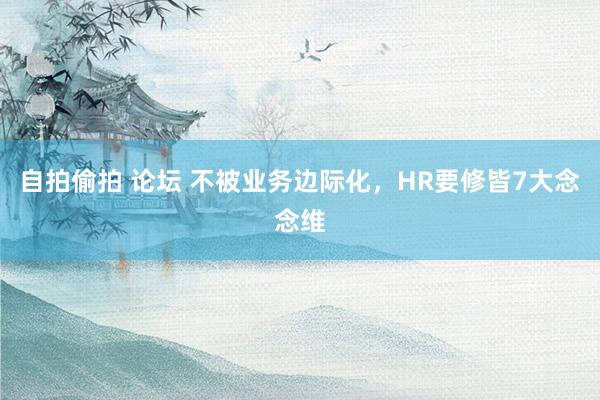 自拍偷拍 论坛 不被业务边际化，HR要修皆7大念念维