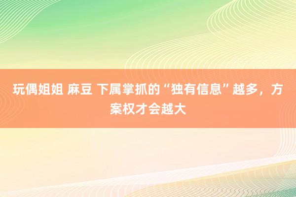 玩偶姐姐 麻豆 下属掌抓的“独有信息”越多，方案权才会越大