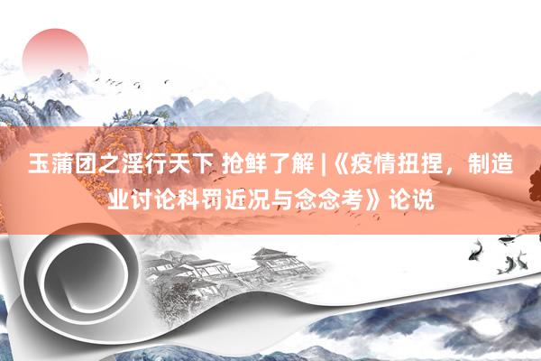 玉蒲团之淫行天下 抢鲜了解 |《疫情扭捏，制造业讨论科罚近况与念念考》论说