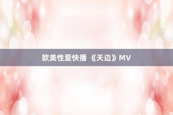 欧美性爱快播 《天边》MV