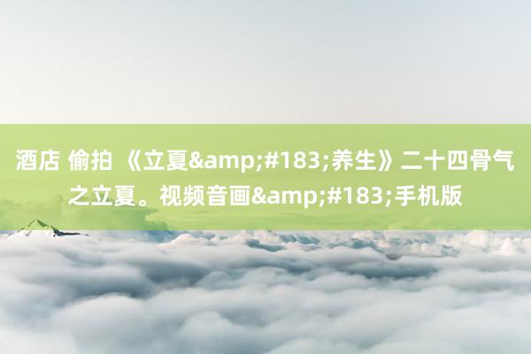 酒店 偷拍 《立夏&#183;养生》二十四骨气之立夏。视频音画&#183;手机版