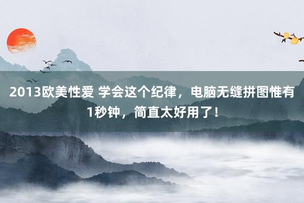 2013欧美性爱 学会这个纪律，电脑无缝拼图惟有1秒钟，简直太好用了！
