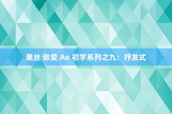 黑丝 做爱 Ae 初学系列之九：抒发式
