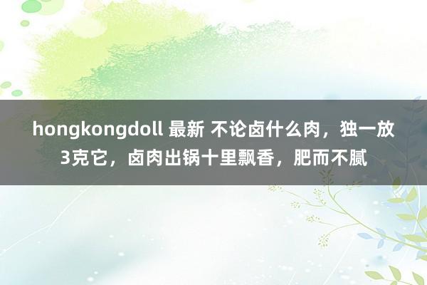 hongkongdoll 最新 不论卤什么肉，独一放3克它，卤肉出锅十里飘香，肥而不腻