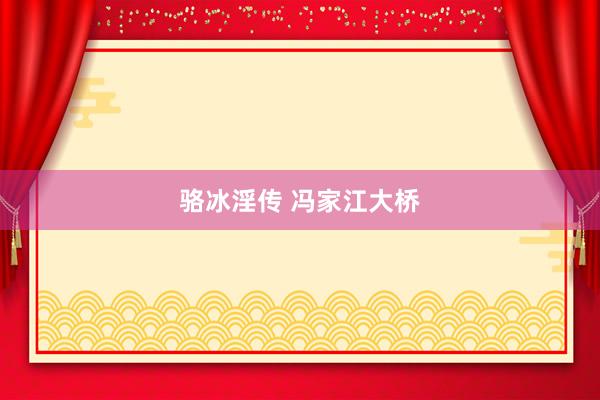 骆冰淫传 冯家江大桥