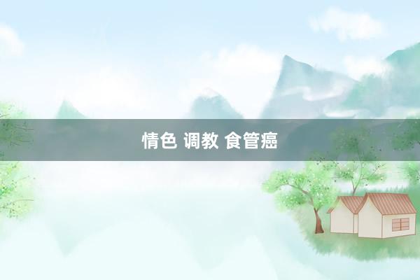 情色 调教 食管癌