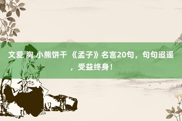 文爱 胸 小熊饼干 《孟子》名言20句，句句迢遥，受益终身！