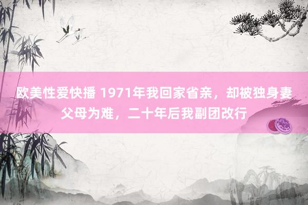 欧美性爱快播 1971年我回家省亲，却被独身妻父母为难，二十年后我副团改行