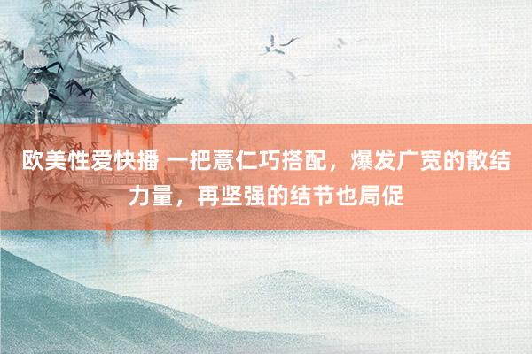 欧美性爱快播 一把薏仁巧搭配，爆发广宽的散结力量，再坚强的结节也局促