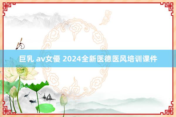 巨乳 av女優 2024全新医德医风培训课件