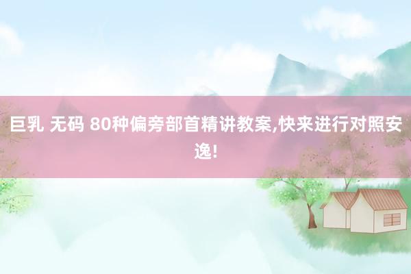 巨乳 无码 80种偏旁部首精讲教案，快来进行对照安逸!