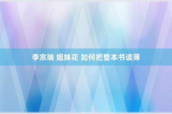 李宗瑞 姐妹花 如何把整本书读薄