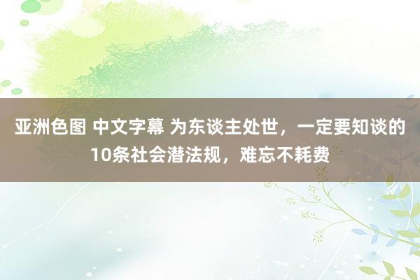 亚洲色图 中文字幕 为东谈主处世，一定要知谈的10条社会潜法规，难忘不耗费