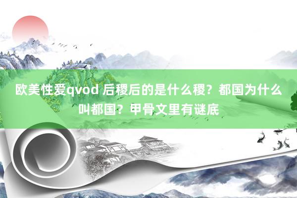 欧美性爱qvod 后稷后的是什么稷？都国为什么叫都国？甲骨文里有谜底