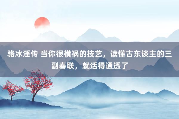 骆冰淫传 当你很横祸的技艺，读懂古东谈主的三副春联，就活得通透了