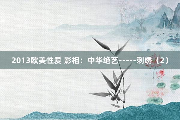 2013欧美性爱 影相：中华绝艺-----刺绣（2）
