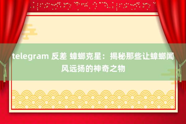 telegram 反差 蟑螂克星：揭秘那些让蟑螂闻风远扬的神奇之物