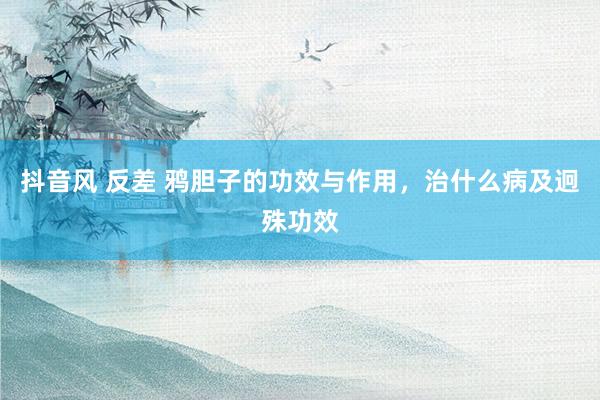 抖音风 反差 鸦胆子的功效与作用，治什么病及迥殊功效