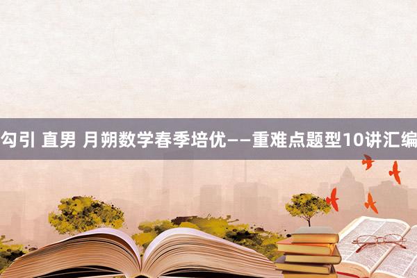 勾引 直男 月朔数学春季培优——重难点题型10讲汇编