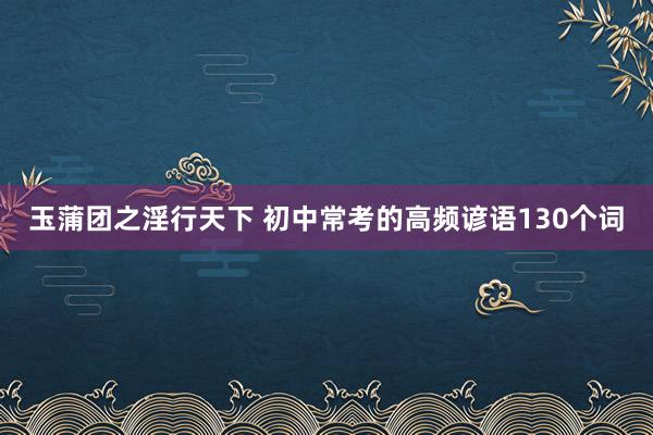 玉蒲团之淫行天下 初中常考的高频谚语130个词
