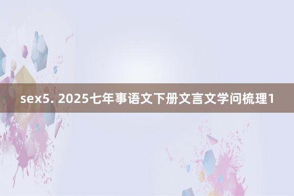 sex5. 2025七年事语文下册文言文学问梳理1