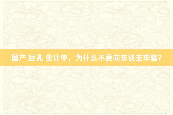 国产 巨乳 生计中，为什么不要向东谈主牢骚？