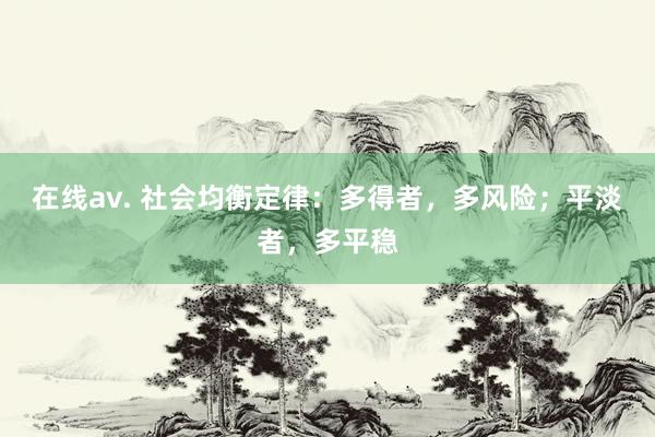 在线av. 社会均衡定律：多得者，多风险；平淡者，多平稳