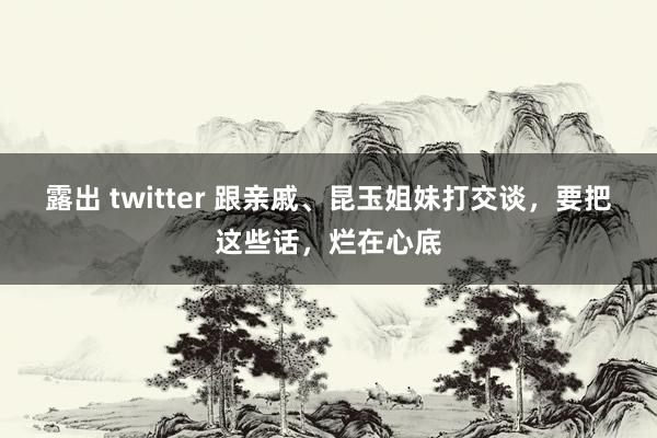 露出 twitter 跟亲戚、昆玉姐妹打交谈，要把这些话，烂在心底