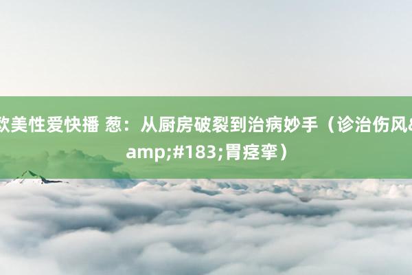 欧美性爱快播 葱：从厨房破裂到治病妙手（诊治伤风&#183;胃痉挛）