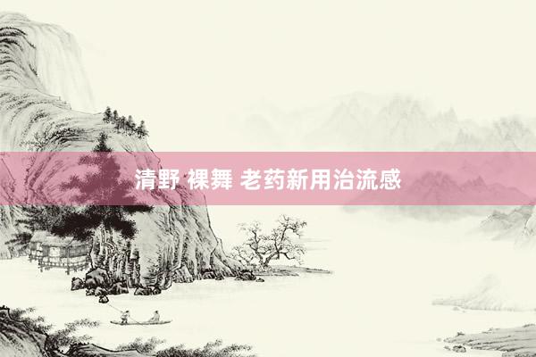 清野 裸舞 老药新用治流感