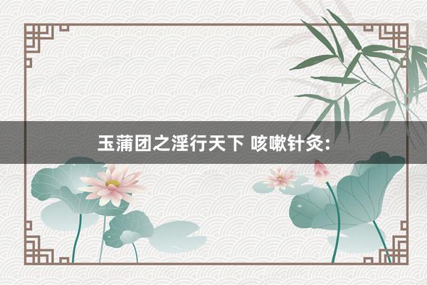 玉蒲团之淫行天下 咳嗽针灸: