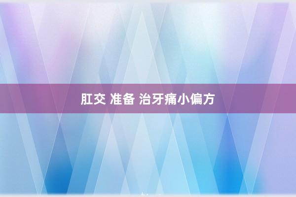 肛交 准备 治牙痛小偏方