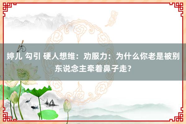 婷儿 勾引 硬人想维：劝服力：为什么你老是被别东说念主牵着鼻子走？