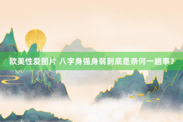 欧美性爱图片 八字身强身弱到底是奈何一趟事？