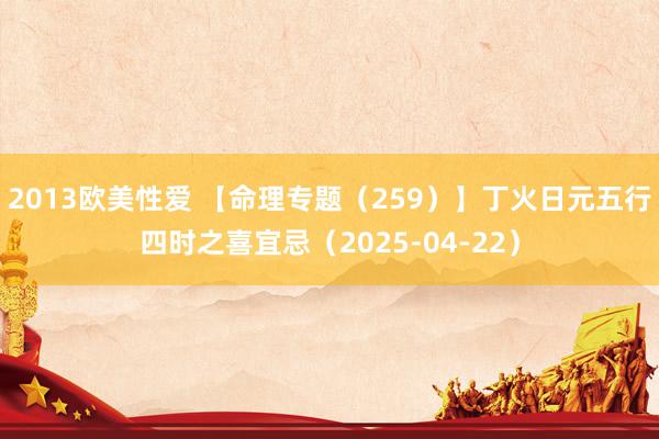 2013欧美性爱 【命理专题（259）】丁火日元五行四时之喜宜忌（2025-04-22）