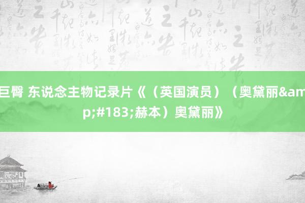 巨臀 东说念主物记录片《（英国演员）（奥黛丽&#183;赫本）奥黛丽》